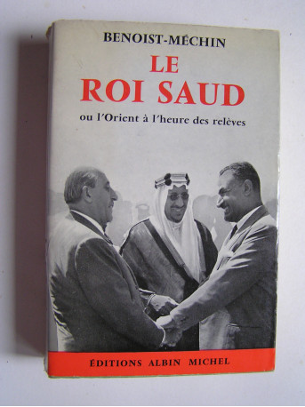 Jacques Benoist-Mechin - Le roi Saud ou l'Orient à l'heure des relèves