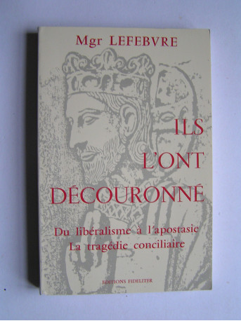 Monseigneur Marcel Lefèbvre - Ils l'ont découronné. Du libéralisme à l'apostasie, la tragédie conciliaire